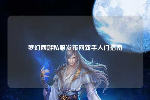 夢幻西游私服發(fā)布網新手入門指南