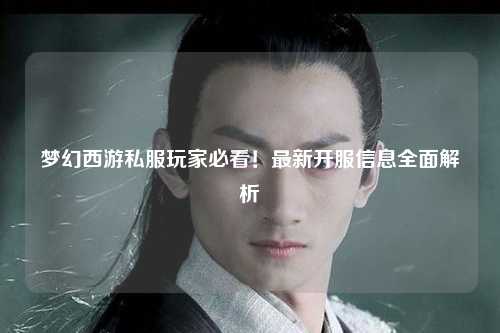 夢(mèng)幻西游私服玩家必看！最新開(kāi)服信息全面解析