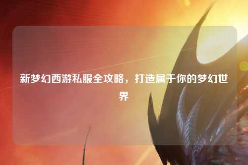 新夢(mèng)幻西游私服全攻略，打造屬于你的夢(mèng)幻世界