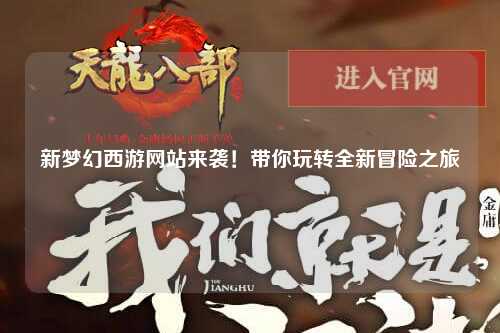 新夢(mèng)幻西游網(wǎng)站來(lái)襲！帶你玩轉(zhuǎn)全新冒險(xiǎn)之旅