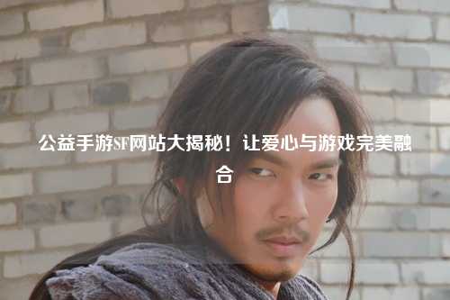 公益手游SF網(wǎng)站大揭秘！讓愛心與游戲完美融合