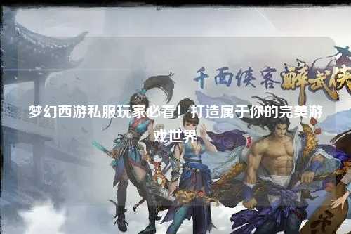 夢幻西游私服玩家必看！打造屬于你的完美游戲世界