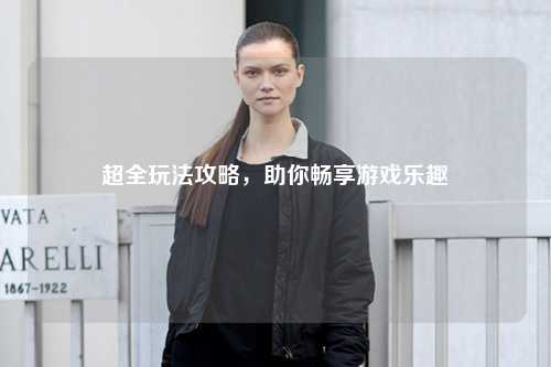 超全玩法攻略，助你暢享游戲樂趣